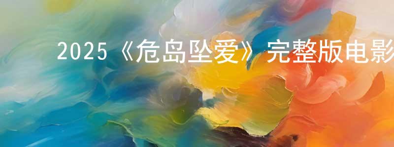 ﻿蔡如燕的网络影视资源,﻿2025《危岛坠爱》完整版电影/在线观看/百度云-美剧天堂